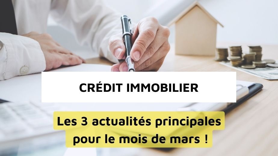 Crédit immobilier les 3 actualités principales pour le mois de mars